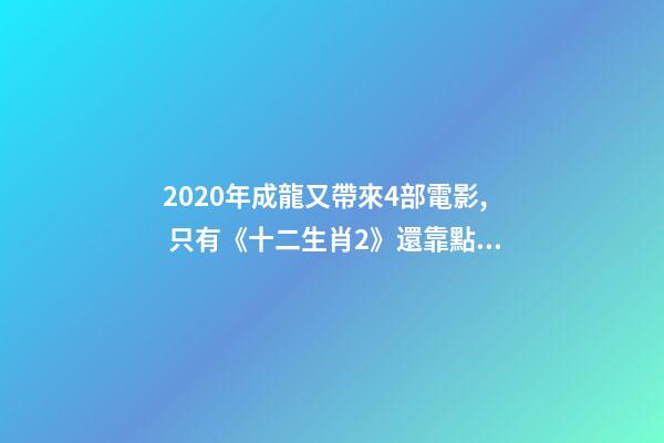 2020年成龍又帶來4部電影, 只有《十二生肖2》還靠點(diǎn)譜-第1張-觀點(diǎn)-玄機(jī)派